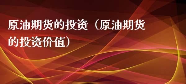原油期货的投资（原油期货的投资价值）_https://www.kuaijiepai.net_期货资讯_第1张