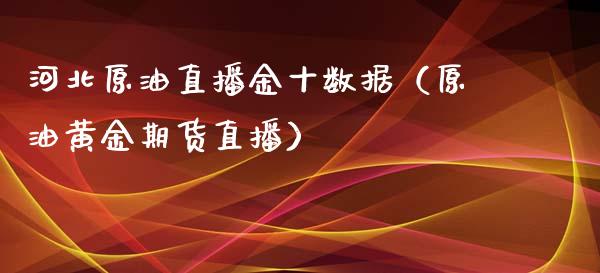 河北原油直播金十数据（原油黄金期货直播）_https://www.kuaijiepai.net_期货在线_第1张