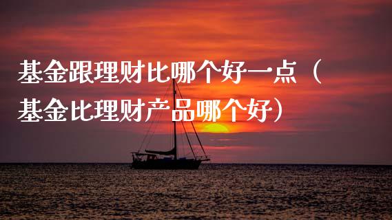 基金跟理财比哪个好一点（基金比理财产品哪个好）_https://www.kuaijiepai.net_期货理财_第1张