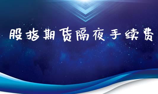 股指期货隔夜手续费_https://www.kuaijiepai.net_国际期货_第1张