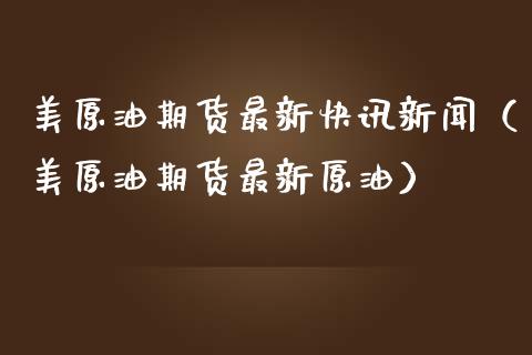 美原油期货最新快讯新闻（美原油期货最新原油）_https://www.kuaijiepai.net_期货资讯_第1张