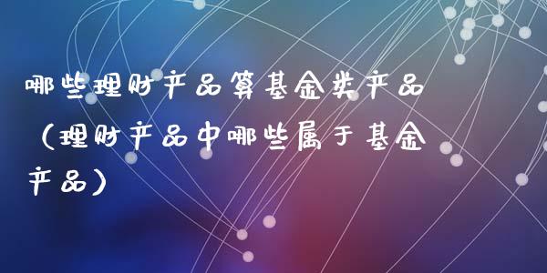 哪些理财产品算基金类产品（理财产品中哪些属于基金产品）_https://www.kuaijiepai.net_投资理财_第1张