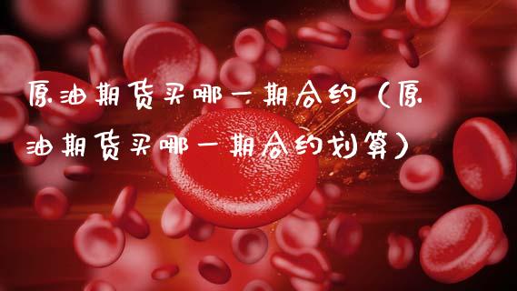原油期货买哪一期合约（原油期货买哪一期合约划算）_https://www.kuaijiepai.net_期货资讯_第1张