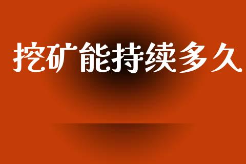挖矿能持续多久_https://www.kuaijiepai.net_新股新闻_第1张