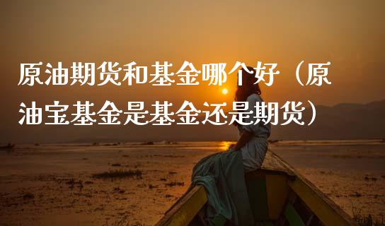 原油期货和基金哪个好（原油宝基金是基金还是期货）_https://www.kuaijiepai.net_期货资讯_第1张