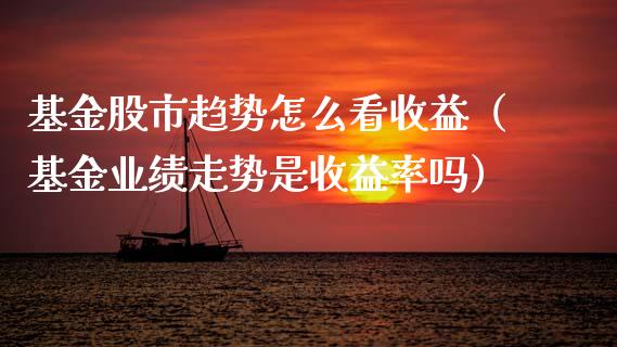 基金股市趋势怎么看收益（基金业绩走势是收益率吗）_https://www.kuaijiepai.net_期货理财_第1张
