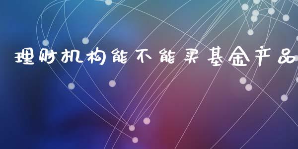 理财机构能不能买基金产品_https://www.kuaijiepai.net_期货理财_第1张