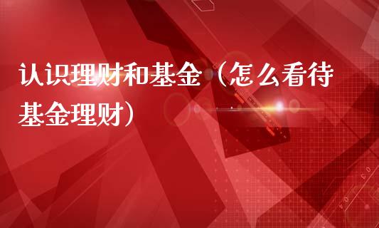认识理财和基金（怎么看待基金理财）_https://www.kuaijiepai.net_期货理财_第1张