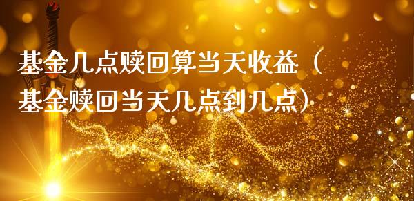 基金几点赎回算当天收益（基金赎回当天几点到几点）_https://www.kuaijiepai.net_投资理财_第1张