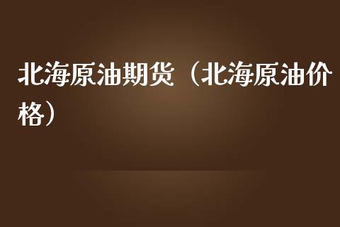 北海原油期货（北海原油价格）_https://www.kuaijiepai.net_国际期货_第1张