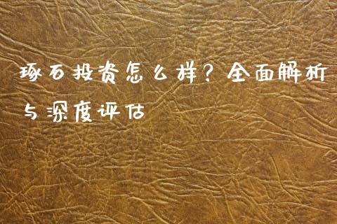琢石投资怎么样？全面解析与深度评估_https://www.kuaijiepai.net_期货在线_第1张