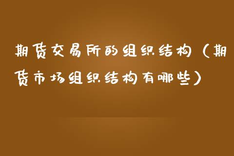 期货交易所的组织结构(期货市场组织结构有哪些)_期货在线_第1张_快捷排财经网 期货交易所的组织结构(期货市场组织结构有哪些)_https://www.kuaijiepai.net_期货在线_第1张
