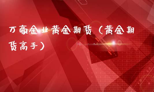 万豪金业黄金期货（黄金期货高手）_https://www.kuaijiepai.net_国际期货_第1张