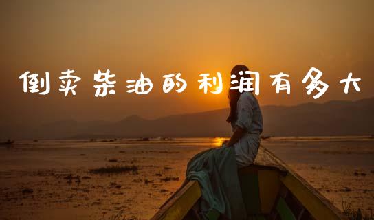倒卖柴油的利润有多大_https://www.kuaijiepai.net_期货在线_第1张