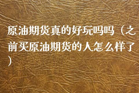 原油期货真的好玩吗吗（之前买原油期货的人怎么样了）_https://www.kuaijiepai.net_期货资讯_第1张