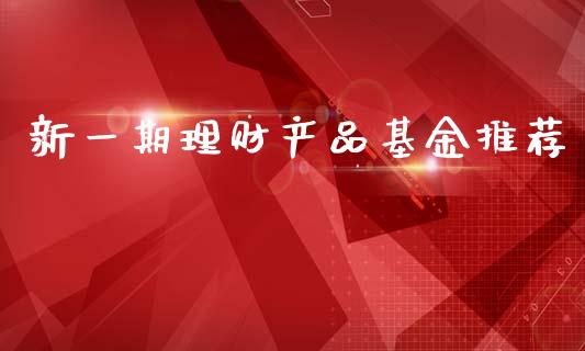 新一期理财产品基金推荐_https://www.kuaijiepai.net_期货理财_第1张