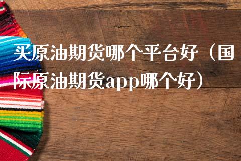 买原油期货哪个平台好（国际原油期货app哪个好）_https://www.kuaijiepai.net_国际期货_第1张