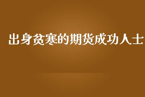 出身贫寒的期货成功人士_https://www.kuaijiepai.net_期货资讯_第1张