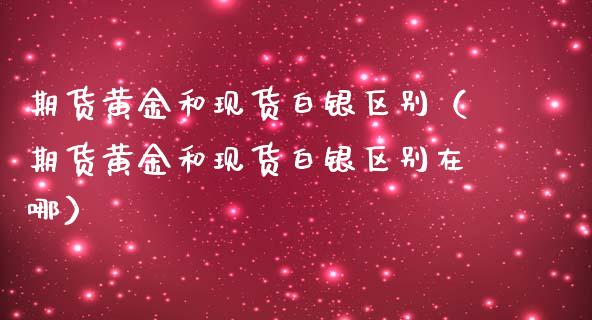 期货黄金和现货白银区别（期货黄金和现货白银区别在哪）_https://www.kuaijiepai.net_国际期货_第1张