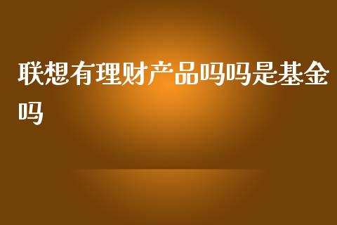 联想有理财产品吗吗是基金吗_https://www.kuaijiepai.net_期货理财_第1张