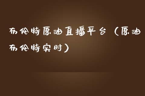布伦特原油直播平台（原油布伦特实时）_https://www.kuaijiepai.net_期货在线_第1张