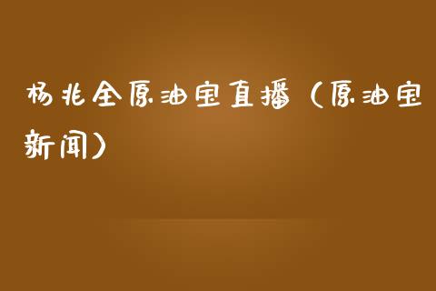 杨兆全原油宝直播（原油宝新闻）_https://www.kuaijiepai.net_期货在线_第1张
