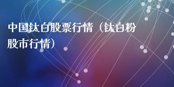 中国钛白股票行情（钛白粉股市行情）_https://www.kuaijiepai.net_新股新闻_第1张
