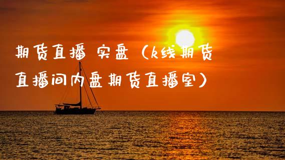 期货直播 实盘（k线期货直播间内盘期货直播室）_https://www.kuaijiepai.net_期货在线_第1张