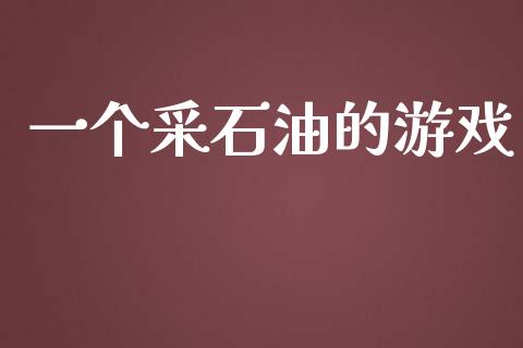 一个采石油的游戏_https://www.kuaijiepai.net_期货在线_第1张