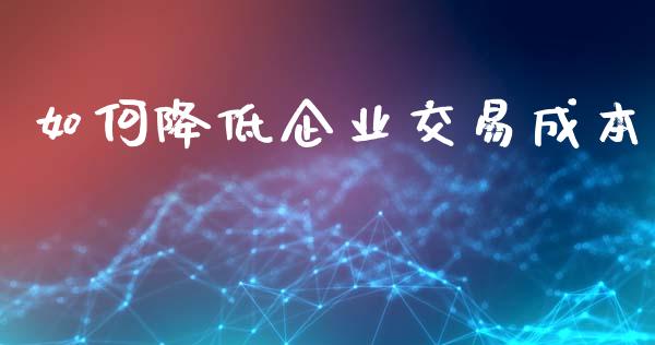 如何降低企业交易成本_https://www.kuaijiepai.net_投资理财_第1张
