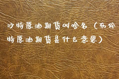 沙特原油期货叫啥名（布伦特原油期货是什么意思）_https://www.kuaijiepai.net_期货资讯_第1张