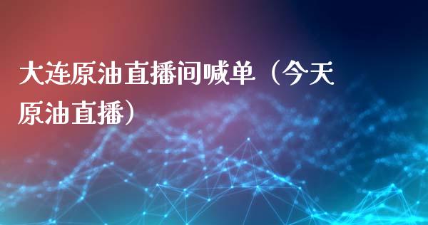 大连原油直播间喊单（今天原油直播）_https://www.kuaijiepai.net_期货在线_第1张