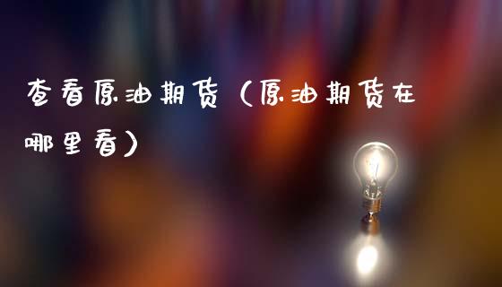 查看原油期货（原油期货在哪里看）_https://www.kuaijiepai.net_国际期货_第1张