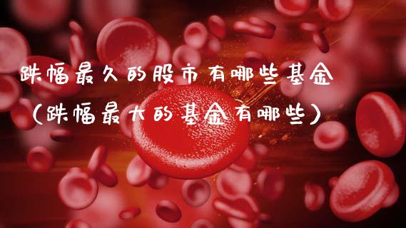 跌幅最久的股市有哪些基金（跌幅最大的基金有哪些）_https://www.kuaijiepai.net_投资理财_第1张