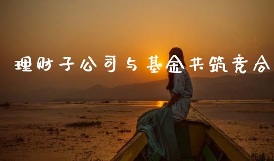 理财子公司与基金共筑竞合_https://www.kuaijiepai.net_期货理财_第1张
