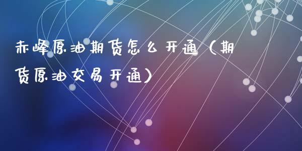 赤峰原油期货怎么开通（期货原油交易开通）_https://www.kuaijiepai.net_期货资讯_第1张