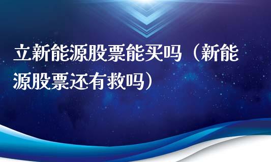 立新能源股票能买吗（新能源股票还有救吗）_https://www.kuaijiepai.net_国际股建_第1张