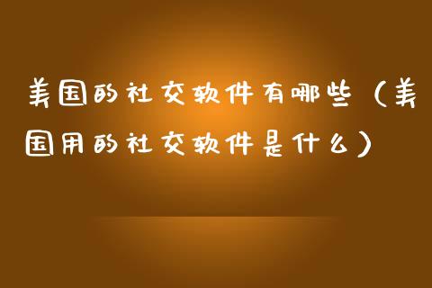 美国的社交软件有哪些（美国用的社交软件是什么）_https://www.kuaijiepai.net_期货资讯_第1张