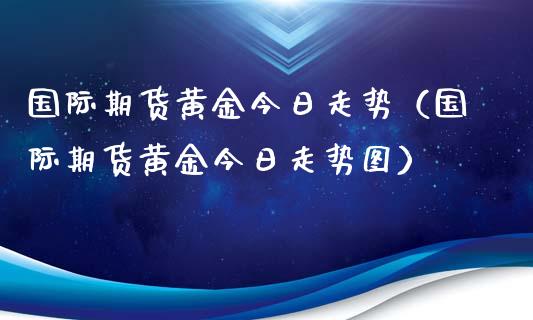 国际期货黄金今日走势（国际期货黄金今日走势图）_https://www.kuaijiepai.net_期货资讯_第1张