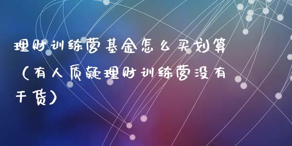 理财训练营基金怎么买划算（有人质疑理财训练营没有干货）_https://www.kuaijiepai.net_投资理财_第1张