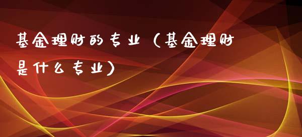 基金理财的专业（基金理财是什么专业）_https://www.kuaijiepai.net_投资理财_第1张