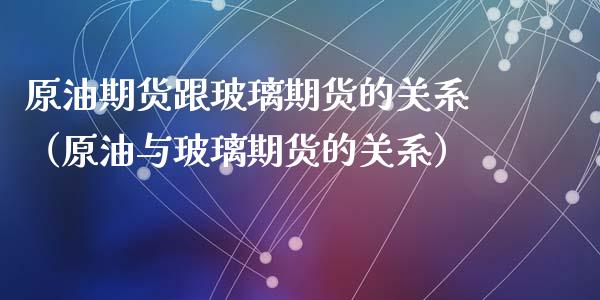 原油期货跟玻璃期货的关系（原油与玻璃期货的关系）_https://www.kuaijiepai.net_国际期货_第1张