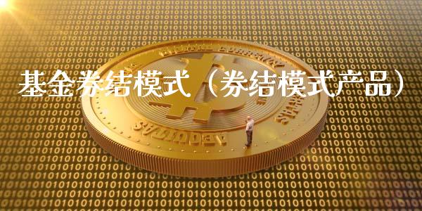 基金券结模式（券结模式产品）_https://www.kuaijiepai.net_期货理财_第1张