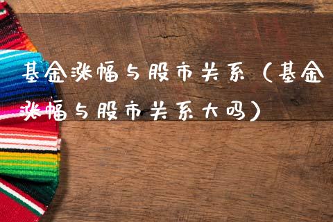 基金涨幅与股市关系（基金涨幅与股市关系大吗）_https://www.kuaijiepai.net_期货理财_第1张