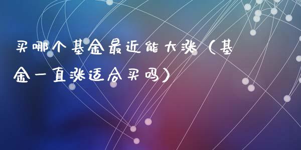 买哪个基金最近能大涨（基金一直涨适合买吗）_https://www.kuaijiepai.net_投资理财_第1张