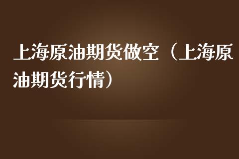 上海原油期货做空（上海原油期货行情）_https://www.kuaijiepai.net_期货资讯_第1张