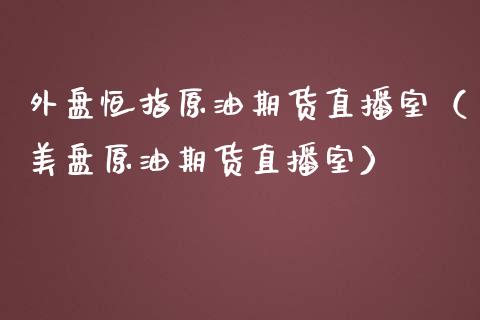 外盘恒指原油期货直播室（美盘原油期货直播室）_https://www.kuaijiepai.net_期货在线_第1张