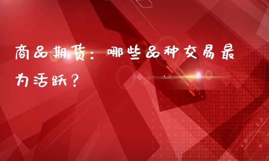商品期货：哪些品种交易最为活跃？_https://www.kuaijiepai.net_期货在线_第1张