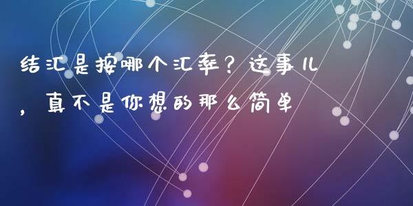 结汇是按哪个汇率？这事儿，真不是你想的那么简单_https://www.kuaijiepai.net_国际股建_第1张