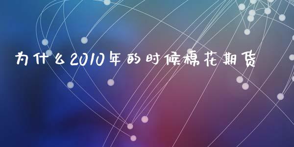 为什么2010年的时候棉花期货_https://www.kuaijiepai.net_期货理财_第1张